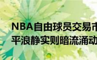 NBA自由球员交易市场宛如一潭死水看似风平浪静实则暗流涌动