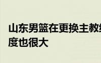 山东男篮在更换主教练之后在阵容调整方面力度也很大