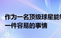 作为一名顶级球星能够做到这一点也确实不是一件容易的事情