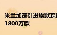 米兰加速引进埃默森热刺的要价已经降低到了1800万欧