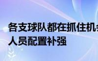 各支球队都在抓住机会进行最后的调整阵容与人员配置补强