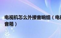 电视机怎么外接音响组（电视机外接音箱—电视机如何外接音箱）