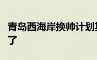 青岛西海岸换帅计划其实早在几轮之前就开始了