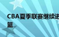 CBA夏季联赛继续进行上海男篮对阵山西男篮