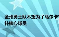 金州勇士队不想为了马尔卡宁透支自己的未来还有不错的替补核心球员