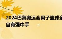 2024巴黎奥运会男子篮球全面打响12支球队轮番登场强中自有强中手