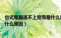 台式电脑连不上宽带是什么原因呢（台式电脑连不上宽带是什么原因）