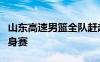 山东高速男篮全队赶赴东平准备今夏第一场热身赛