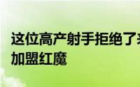 这位高产射手拒绝了来自德甲的更高报价选择加盟红魔