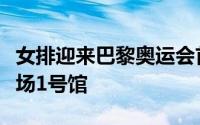 女排迎来巴黎奥运会首秀亮相南巴黎竞技体育场1号馆