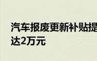 汽车报废更新补贴提高 汽车报废更新补贴可达2万元