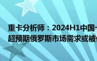 重卡分析师：2024H1中国卡车出口亮眼非俄罗斯市场增速超预期俄罗斯市场需求或被低估