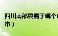 四川南部县属于哪个市（四川南部县属于哪个市）