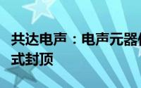 共达电声：电声元器件及电声组件义乌基地正式封顶