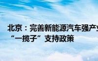 北京：完善新能源汽车强产业、增设施、促消费、优通行等“一揽子”支持政策