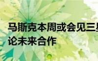 马斯克本周或会见三星电子与现代汽车会长讨论未来合作