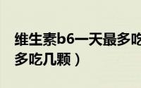 维生素b6一天最多吃几颗（维生素b6一天最多吃几颗）