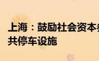 上海：鼓励社会资本参与投资建设以及运营公共停车设施