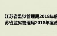 江苏省监狱管理局2018年度政府信息公开工作报告(关于江苏省监狱管理局2018年度政府信息公开工作报告的简介)