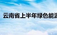 云南省上半年绿色能源规上发电量增长18%