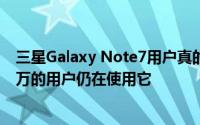 三星Galaxy Note7用户真的很喜欢这款平板手机 超过一百万的用户仍在使用它