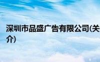 深圳市品盛广告有限公司(关于深圳市品盛广告有限公司的简介)