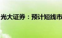 光大证券：预计短线市场将继续维持底部震荡