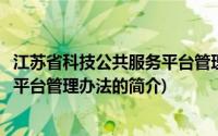 江苏省科技公共服务平台管理办法(关于江苏省科技公共服务平台管理办法的简介)