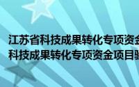 江苏省科技成果转化专项资金项目验收管理办法(关于江苏省科技成果转化专项资金项目验收管理办法的简介)