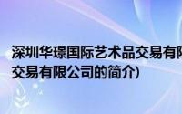 深圳华璟国际艺术品交易有限公司(关于深圳华璟国际艺术品交易有限公司的简介)