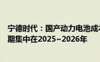 宁德时代：国产动力电池成本优势明显海外扩产产能释放周期集中在2025~2026年