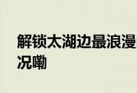 解锁太湖边最浪漫的落日橘子海 到底什么情况嘞