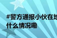 #警方通报小伙在地铁车厢遭老人殴打# 到底什么情况嘞