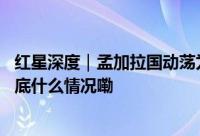 红星深度｜孟加拉国动荡为什么让印度焦虑、美国操心？ 到底什么情况嘞