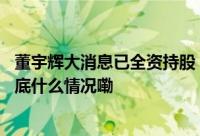 董宇辉大消息已全资持股！俞敏洪已卸任监事新东方退出 到底什么情况嘞