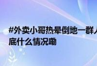 #外卖小哥热晕倒地一群人围了上来# 民警一句话更暖了 到底什么情况嘞