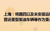 上海：将国四以及未安装远程在线监控系统的国五排放标准营运重型柴油车辆等作为重点监管对象