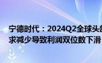 宁德时代：2024Q2全球头部锂电企业营收下滑海外市场需求减少导致利润双位数下滑