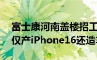 富士康河南盖楼招工中介称2周进厂5万人不仅产iPhone16还造车