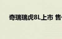 奇瑞瑞虎8L上市 售价12.99-17.49万元