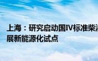 上海：研究启动国Ⅳ标准柴油货车限行管控 鼓励重型货车开展新能源化试点