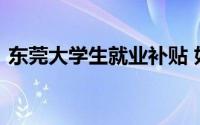 东莞大学生就业补贴 如何申请东莞就业补贴