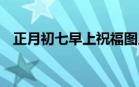 正月初七早上祝福图片 正月初七简短祝福