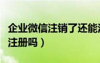 企业微信注销了还能注册吗（微信注销了还能注册吗）