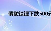 磷酸铁锂下跌500元/吨报38000元/吨