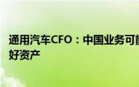 通用汽车CFO：中国业务可能须作出整顿 但整体而言仍是良好资产