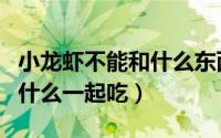 小龙虾不能和什么东西混合吃（小龙虾不能和什么一起吃）