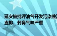 延安被批评油气开发污染整治不够有力延长石油两工厂尾气直排、刺鼻气味严重