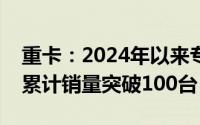 重卡：2024年以来专家所在公司新能源重卡累计销量突破100台