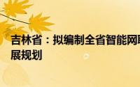 吉林省：拟编制全省智能网联汽车“车路云一体化”应用发展规划